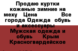 Продаю куртки кожаные зимние на меху › Цена ­ 14 000 - Все города Одежда, обувь и аксессуары » Мужская одежда и обувь   . Крым,Красногвардейское